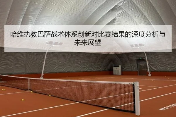 哈维执教巴萨战术体系创新对比赛结果的深度分析与未来展望