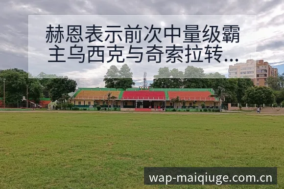赫恩表示前次中量级霸主乌西克与奇索拉转会进展与阵容影响签 - 买球站