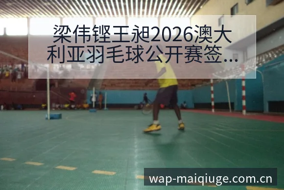 梁伟铿王昶2026澳大利亚羽毛球公开赛签表与对阵分析中 - 买球站