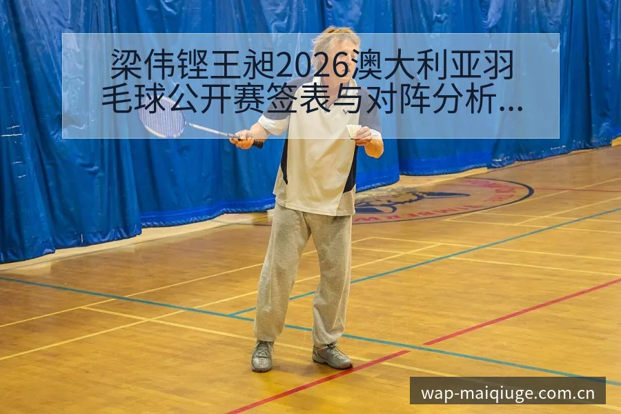 梁伟铿王昶2026澳大利亚羽毛球公开赛签表与对阵分析中 - 买球站