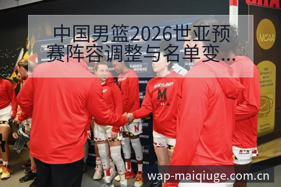 中国男篮2026世亚预赛阵容调整与名单变化数据对比分析 - 买球站
