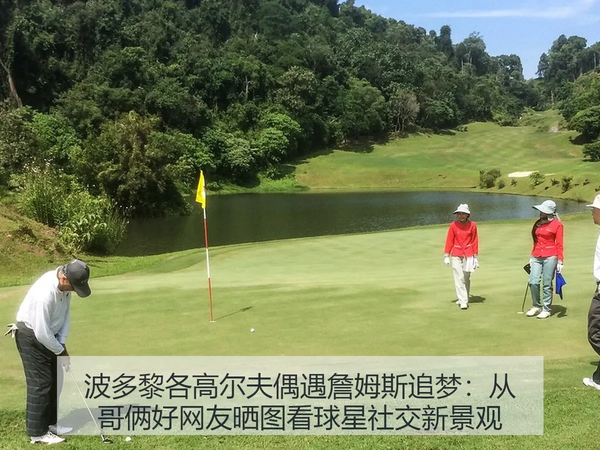 波多黎各高尔夫偶遇詹姆斯追梦：从哥俩好网友晒图看球星社交新景观