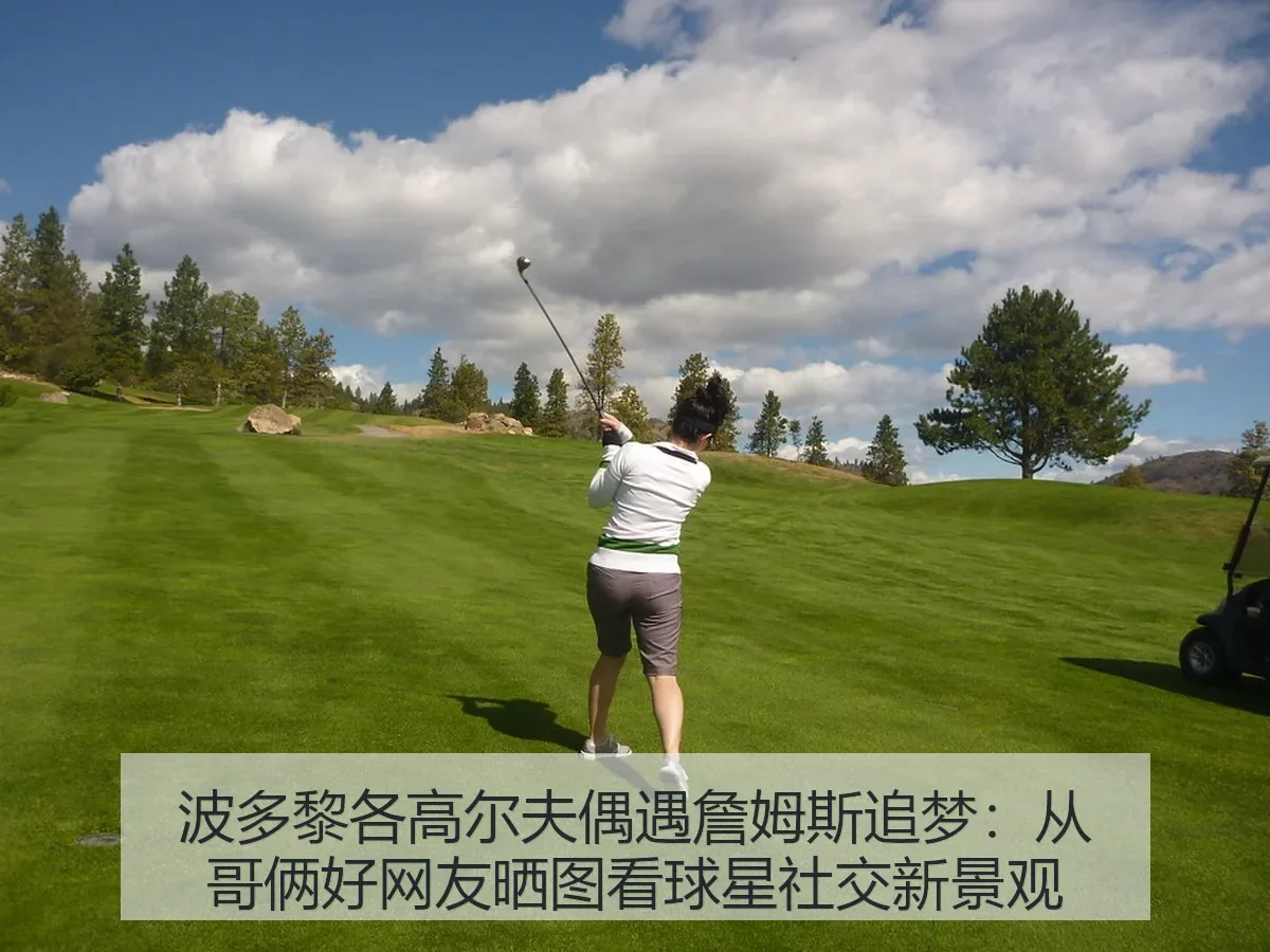 波多黎各高尔夫偶遇詹姆斯追梦：从哥俩好网友晒图看球星社交新景观